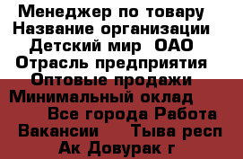 Менеджер по товару › Название организации ­ Детский мир, ОАО › Отрасль предприятия ­ Оптовые продажи › Минимальный оклад ­ 25 000 - Все города Работа » Вакансии   . Тыва респ.,Ак-Довурак г.